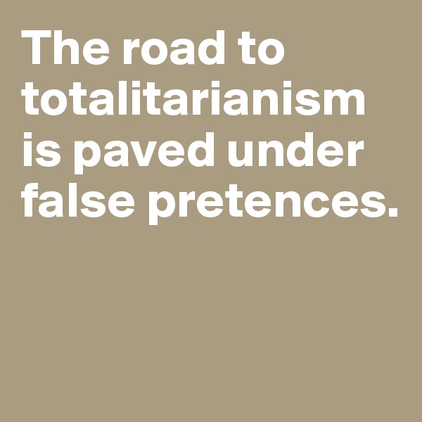 The road to totalitarianism is paved under false pretences. 


