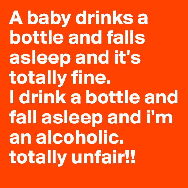 A baby drinks a bottle and falls asleep and it's totally fine. 
I drink a bottle and fall asleep and i'm an alcoholic. 
totally unfair!!
