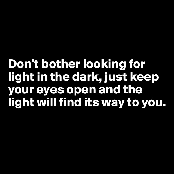 



Don't bother looking for light in the dark, just keep your eyes open and the light will find its way to you.



