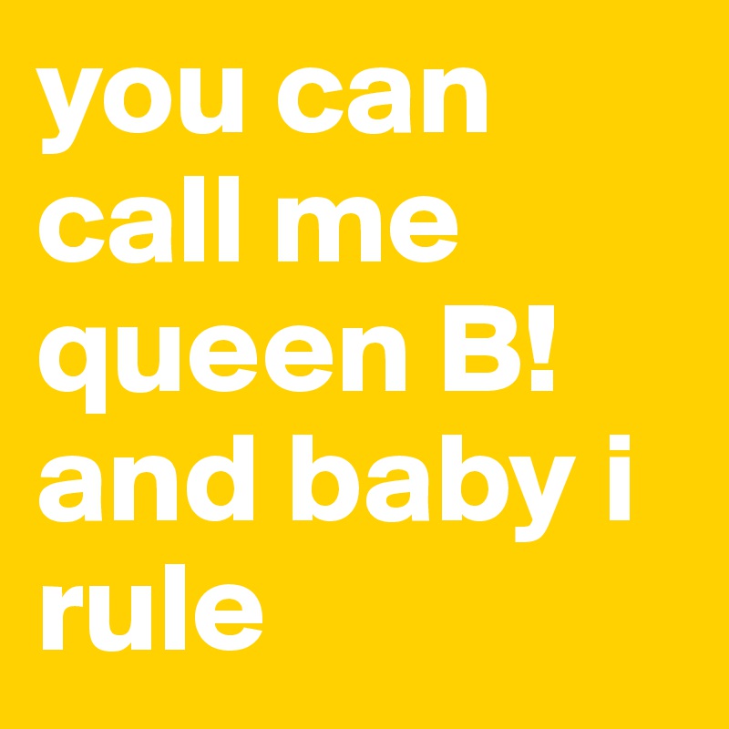 you can call me queen B!
and baby i rule