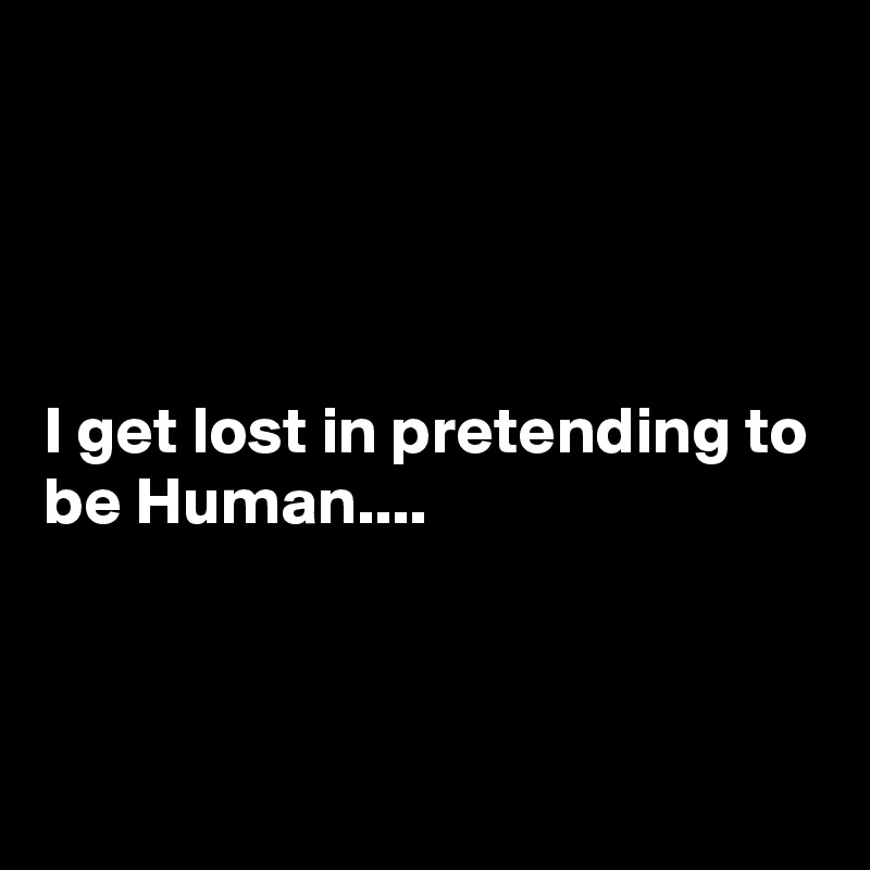 




I get lost in pretending to be Human....



