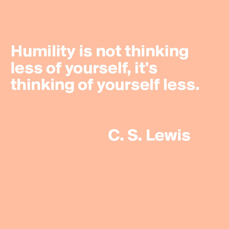 

Humility is not thinking less of yourself, it's thinking of yourself less.
                   

                             C. S. Lewis



