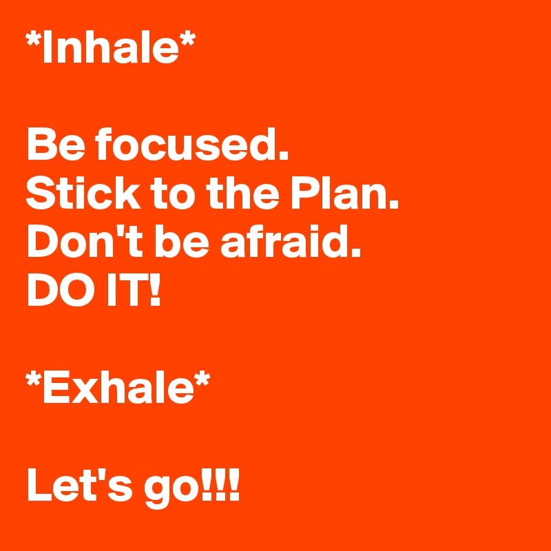 *Inhale*

Be focused.
Stick to the Plan.
Don't be afraid. 
DO IT!

*Exhale*

Let's go!!!