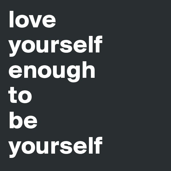 love 
yourself enough 
to 
be 
yourself