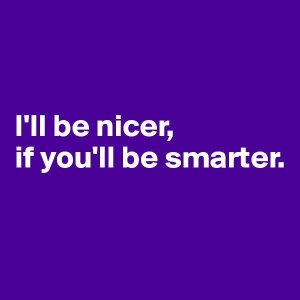 


I'll be nicer,
if you'll be smarter.


