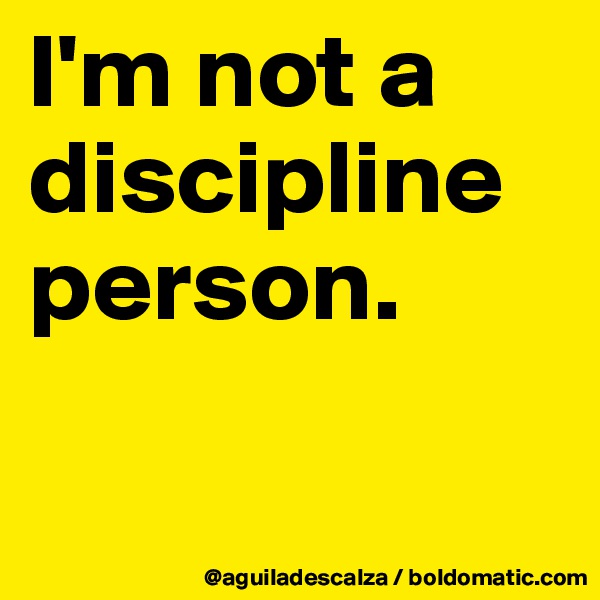 I'm not a discipline person.

