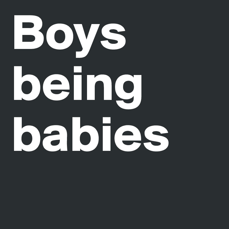 Boys
being
babies
