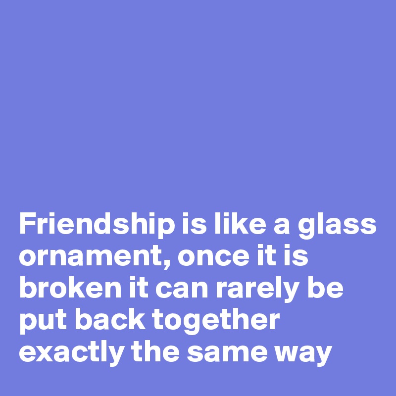 





Friendship is like a glass ornament, once it is broken it can rarely be put back together exactly the same way
