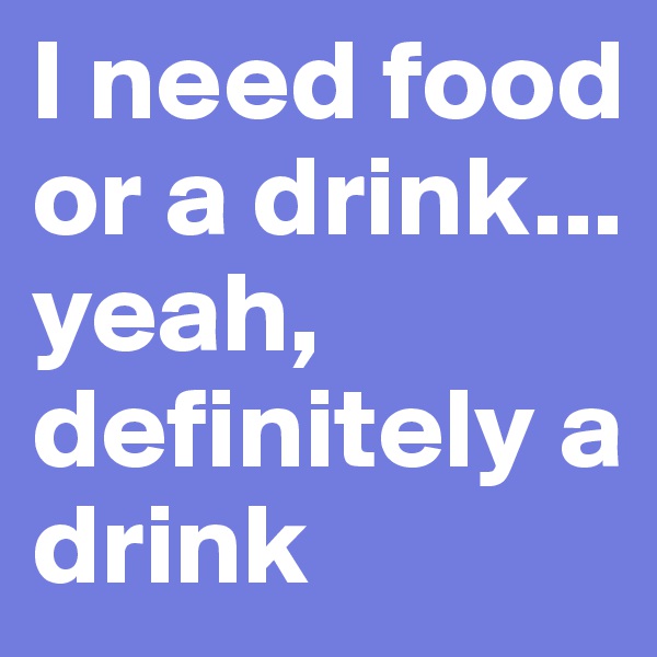 I need food or a drink... yeah, definitely a drink 