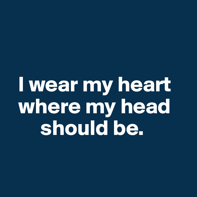 


  I wear my heart
  where my head
       should be.

