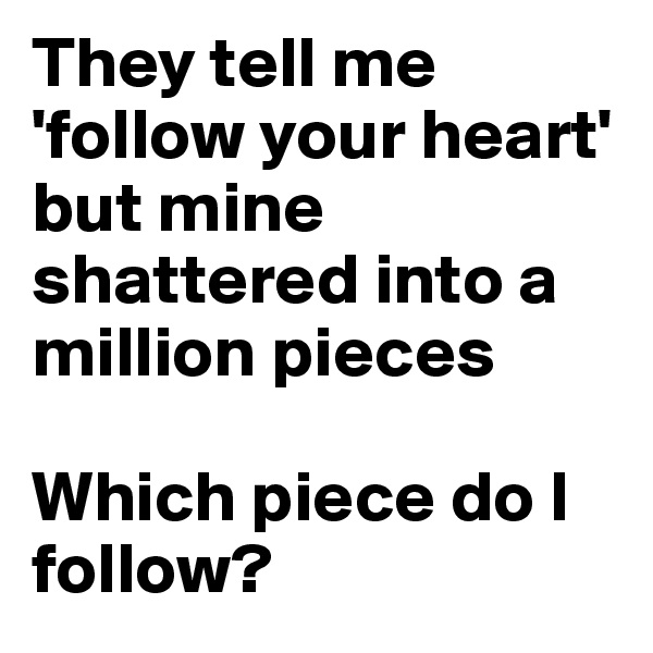 They tell me 'follow your heart' but mine shattered into a million pieces
 
Which piece do I follow? 