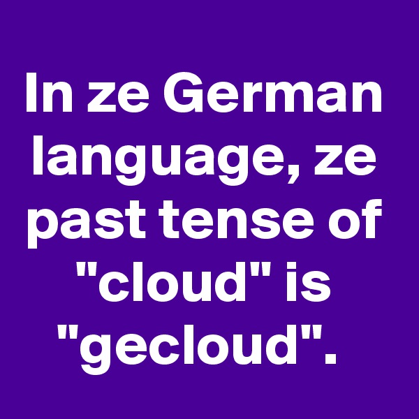 In ze German language, ze past tense of "cloud" is "gecloud". 