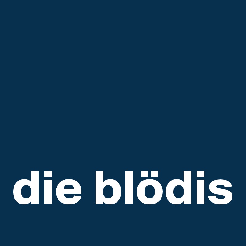 


die blödis