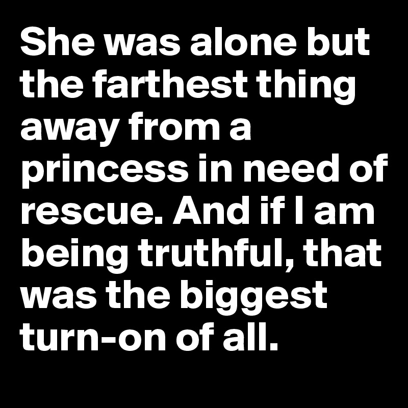 She was alone but the farthest thing away from a princess in need of rescue. And if I am being truthful, that was the biggest turn-on of all.