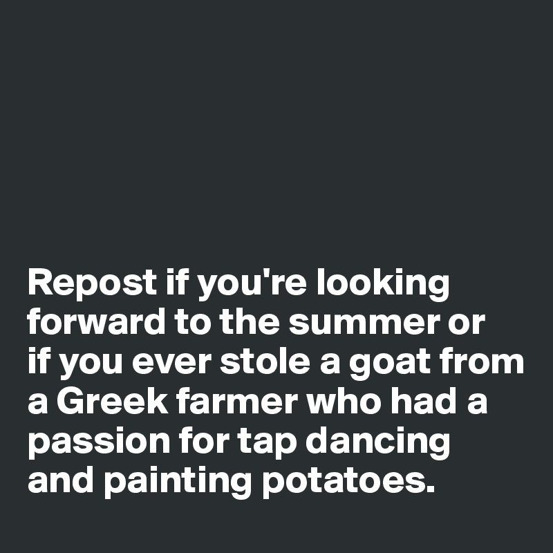 





Repost if you're looking forward to the summer or 
if you ever stole a goat from a Greek farmer who had a passion for tap dancing and painting potatoes. 