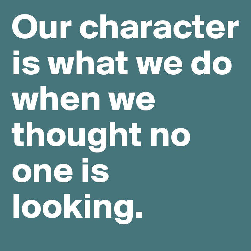Our character is what we do when we thought no one is looking. 