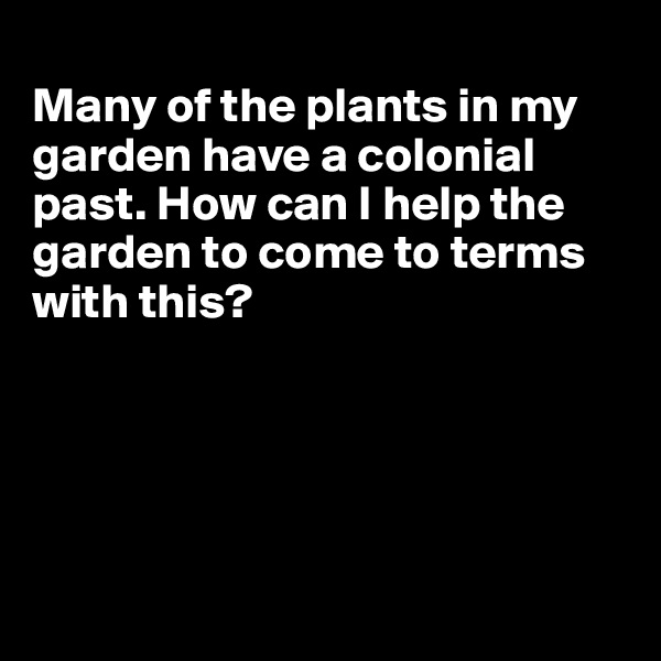 
Many of the plants in my garden have a colonial past. How can I help the garden to come to terms with this?





