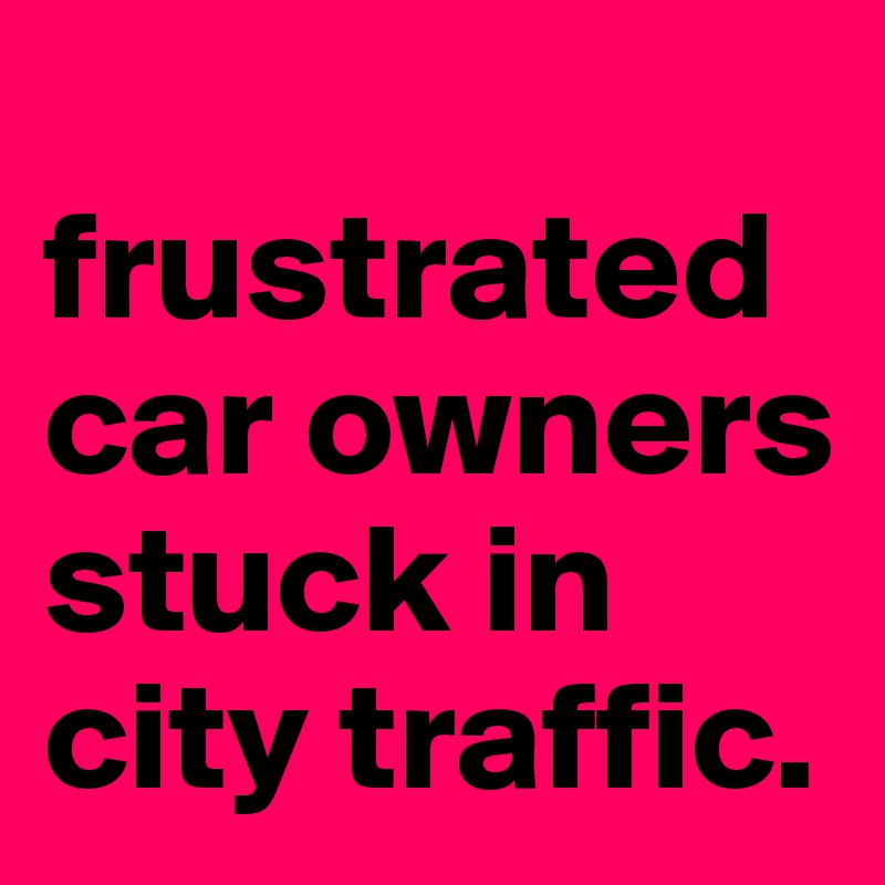 
frustrated car owners stuck in city traffic.