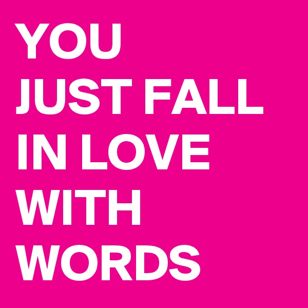YOU 
JUST FALL IN LOVE WITH WORDS