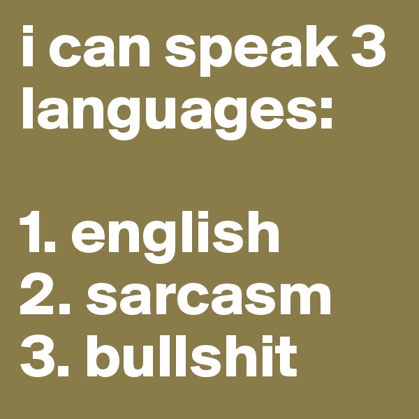 i can speak 3 languages:

1. english
2. sarcasm
3. bullshit