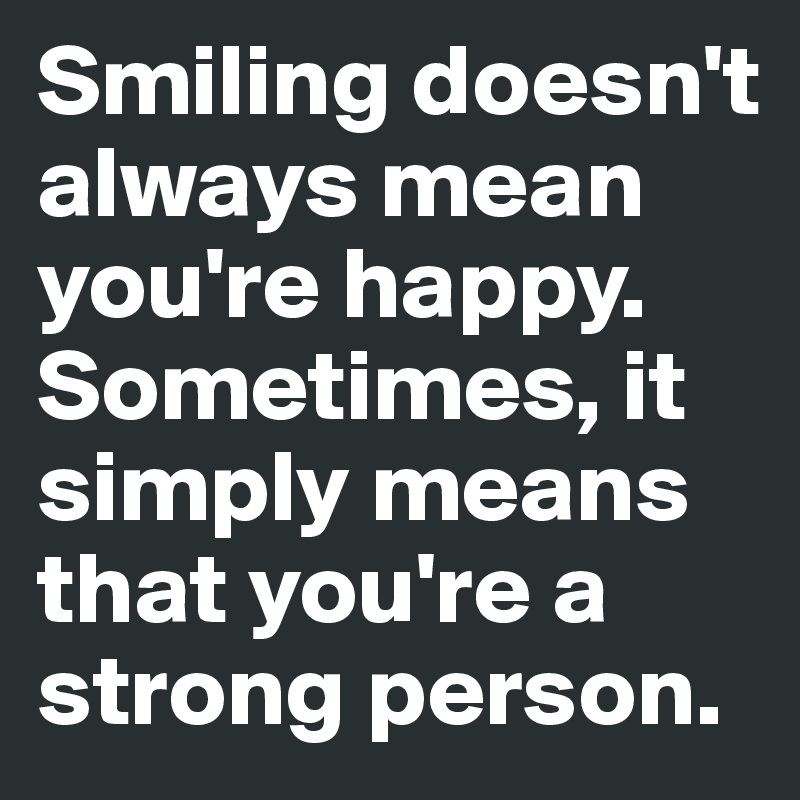 Smiling doesn't always mean you're happy. Sometimes, it simply means that you're a strong person.
