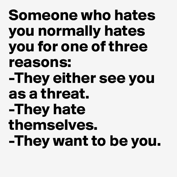 Someone who hates you normally hates you for one of three reasons: 
-They either see you as a threat. 
-They hate themselves. 
-They want to be you.
