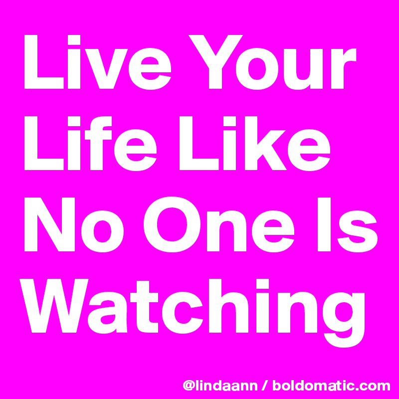 Live Your Life Like No One Is Watching 