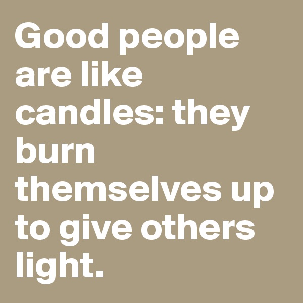Good people are like candles: they burn themselves up to give others light.