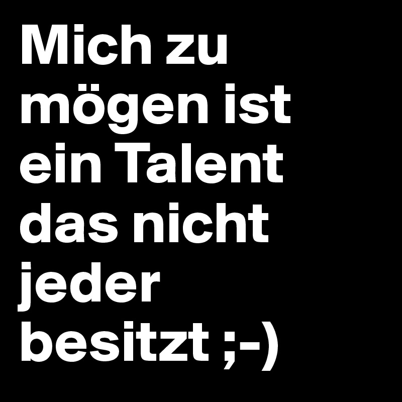 Mich zu mögen ist ein Talent das nicht jeder besitzt ;-)