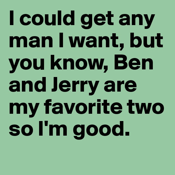 I could get any man I want, but you know, Ben and Jerry are my favorite two so I'm good. 
