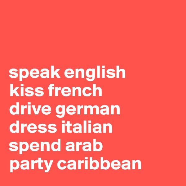 


speak english
kiss french
drive german
dress italian
spend arab
party caribbean