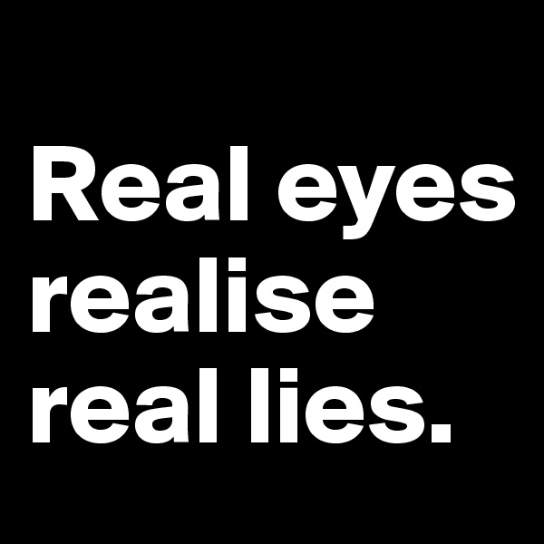 
Real eyes realise real lies. 