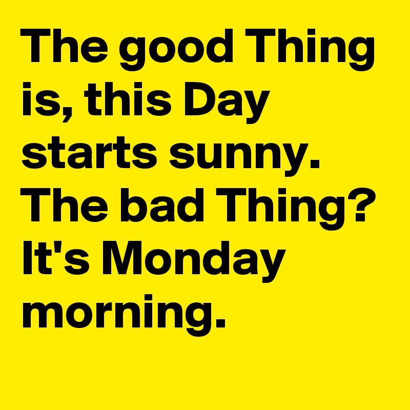 The good Thing is, this Day starts sunny. The bad Thing? It's Monday morning.