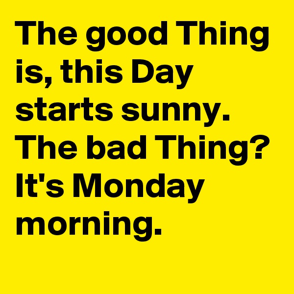 The good Thing is, this Day starts sunny. The bad Thing? It's Monday morning.