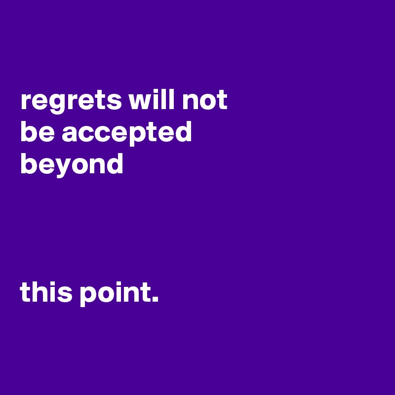 

regrets will not
be accepted
beyond



this point.

