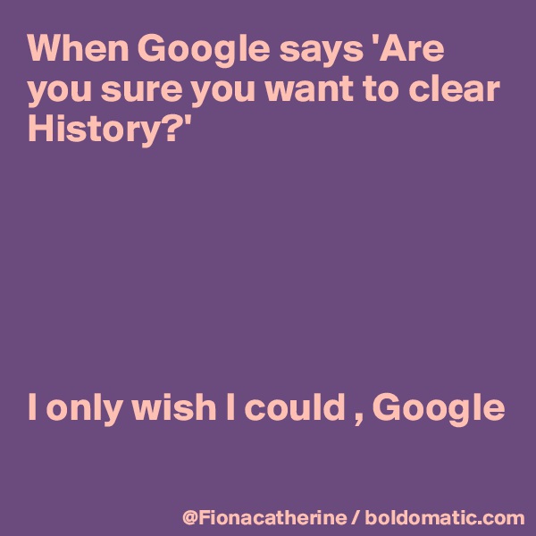 When Google says 'Are you sure you want to clear History?'






I only wish I could , Google

