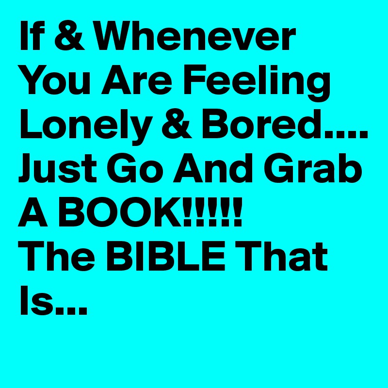 If & Whenever You Are Feeling Lonely & Bored.... Just Go And Grab  A BOOK!!!!!            The BIBLE That Is... 
