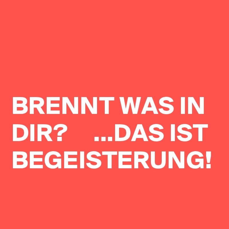 


BRENNT WAS IN DIR?     ...DAS IST BEGEISTERUNG!