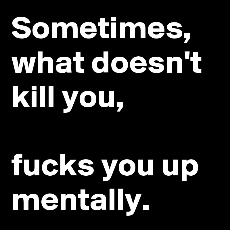Sometimes, what doesn't kill you,

fucks you up mentally.