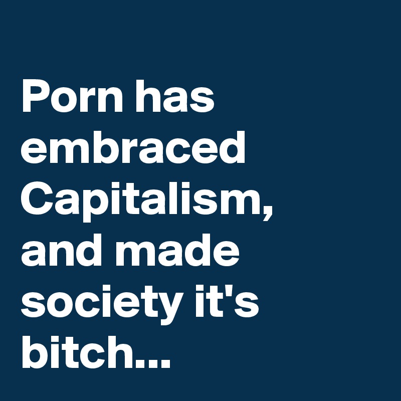 
Porn has embraced Capitalism,
and made society it's bitch...