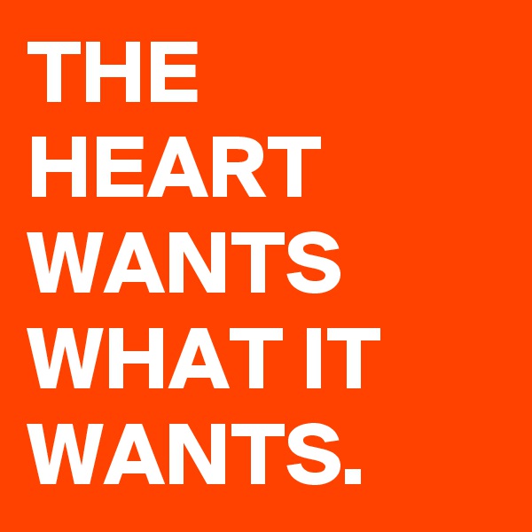 THE HEART WANTS WHAT IT WANTS.