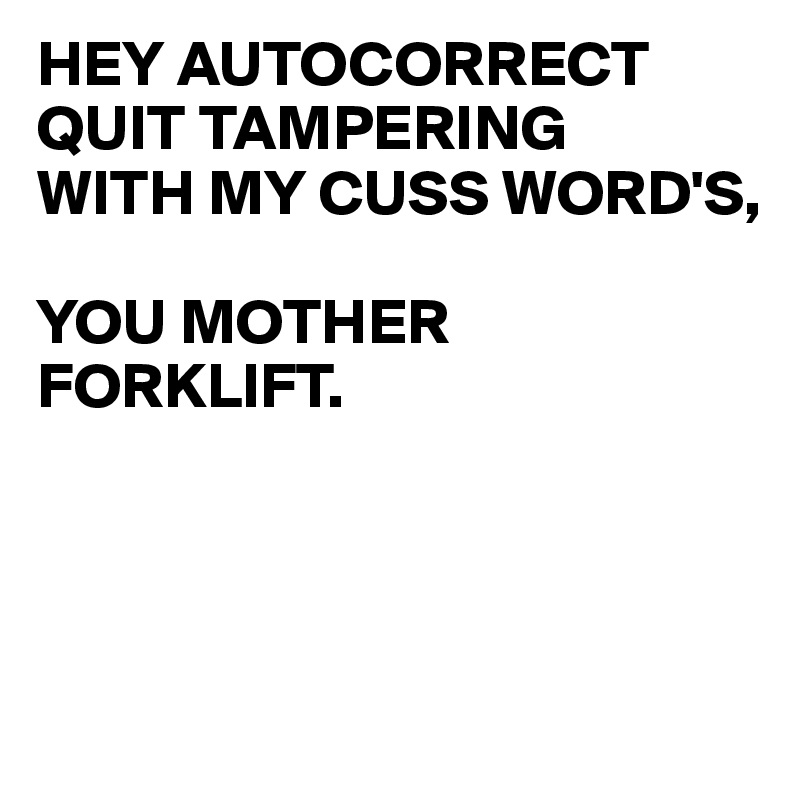 HEY AUTOCORRECT
QUIT TAMPERING 
WITH MY CUSS WORD'S,

YOU MOTHER FORKLIFT.



