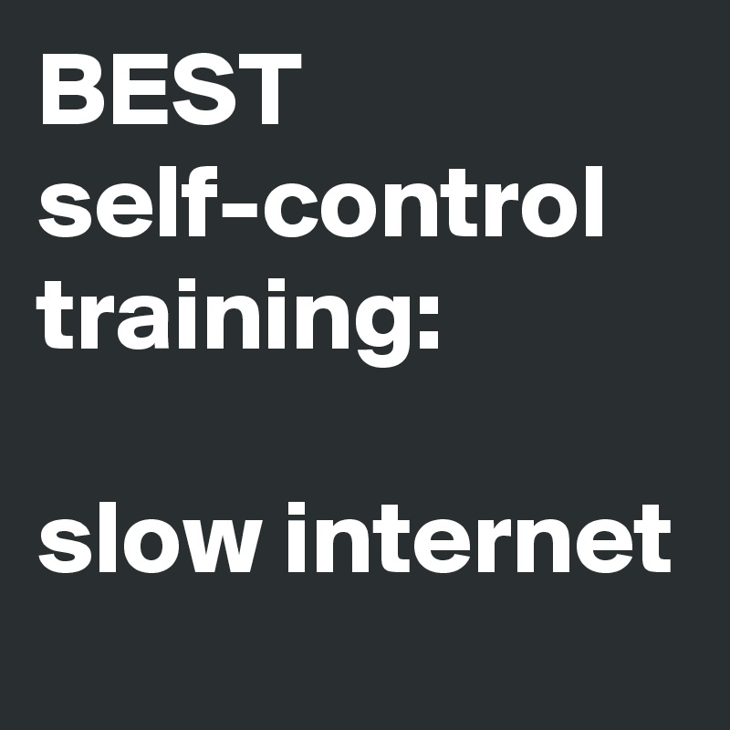BEST self-control training:

slow internet