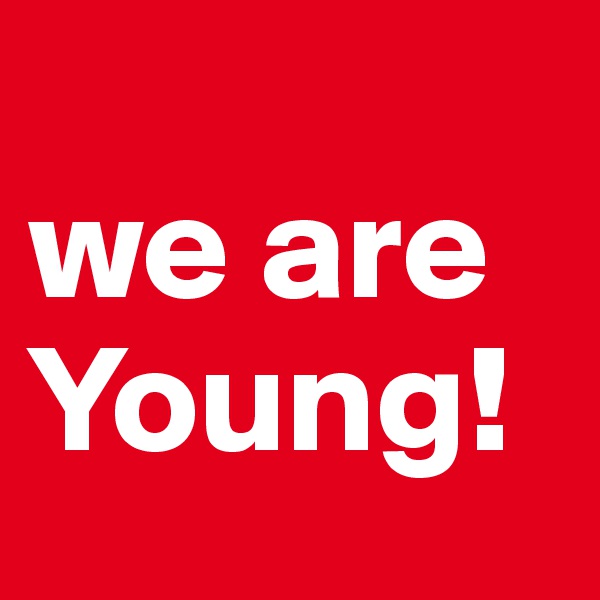   
we are Young! 