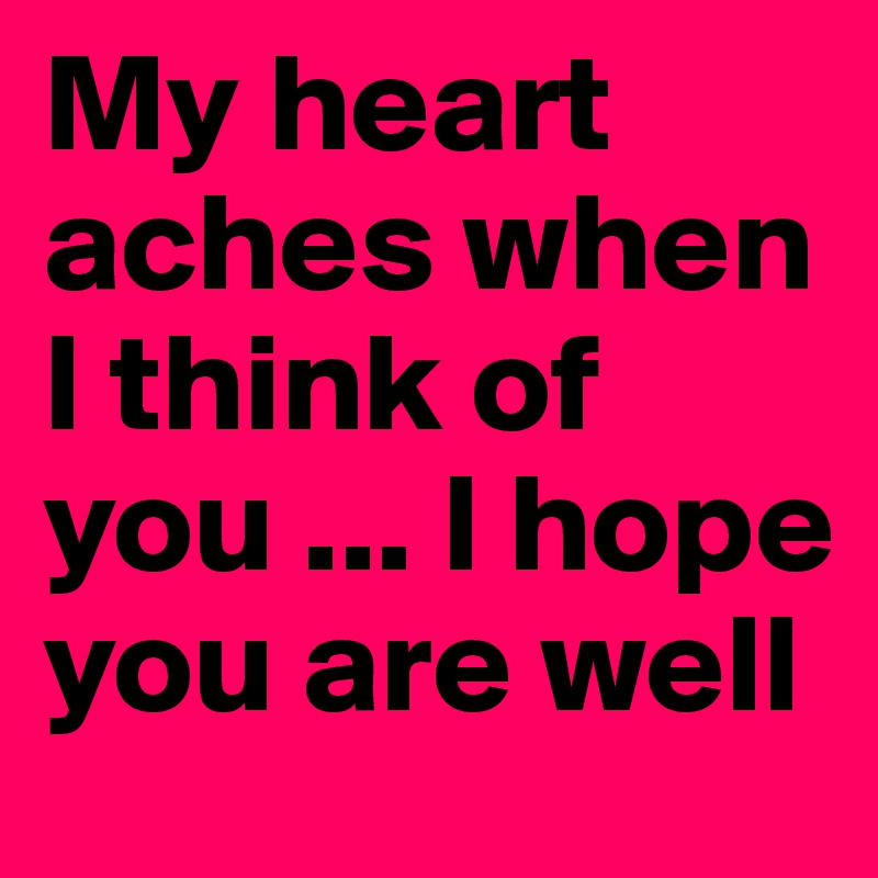 My heart aches when I think of you ... I hope you are well