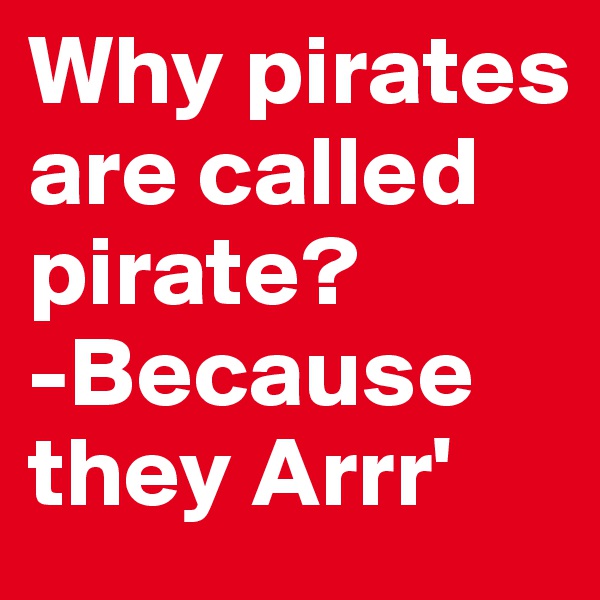 Why pirates are called pirate?
-Because they Arrr'