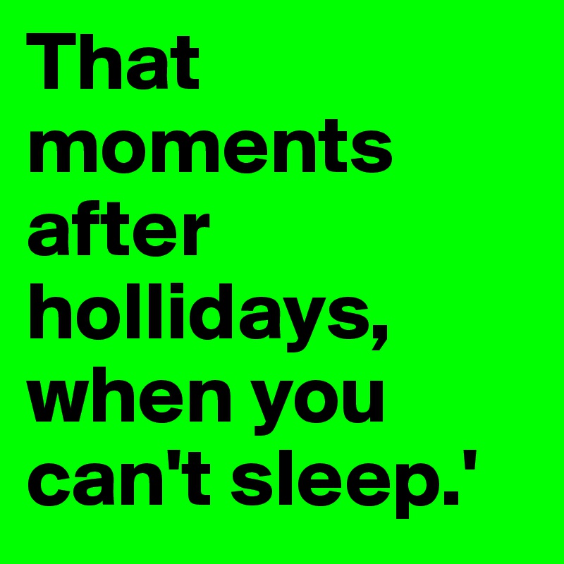 That moments after hollidays, when you can't sleep.'