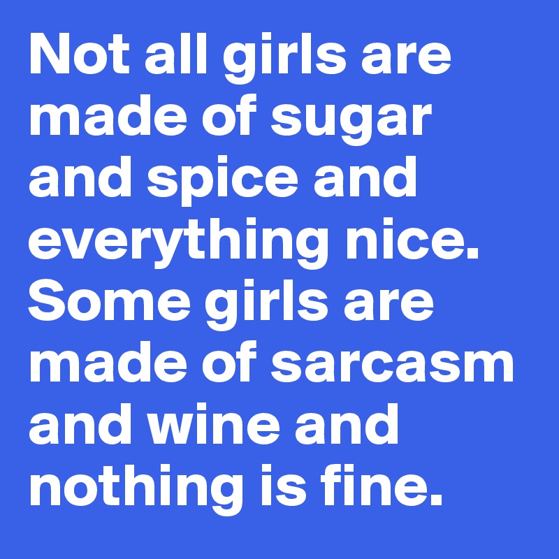 Not all girls are made of sugar and spice and everything nice. Some girls are made of sarcasm and wine and nothing is fine.