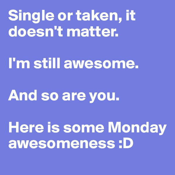 Single or taken, it doesn't matter. 

I'm still awesome. 

And so are you. 

Here is some Monday awesomeness :D