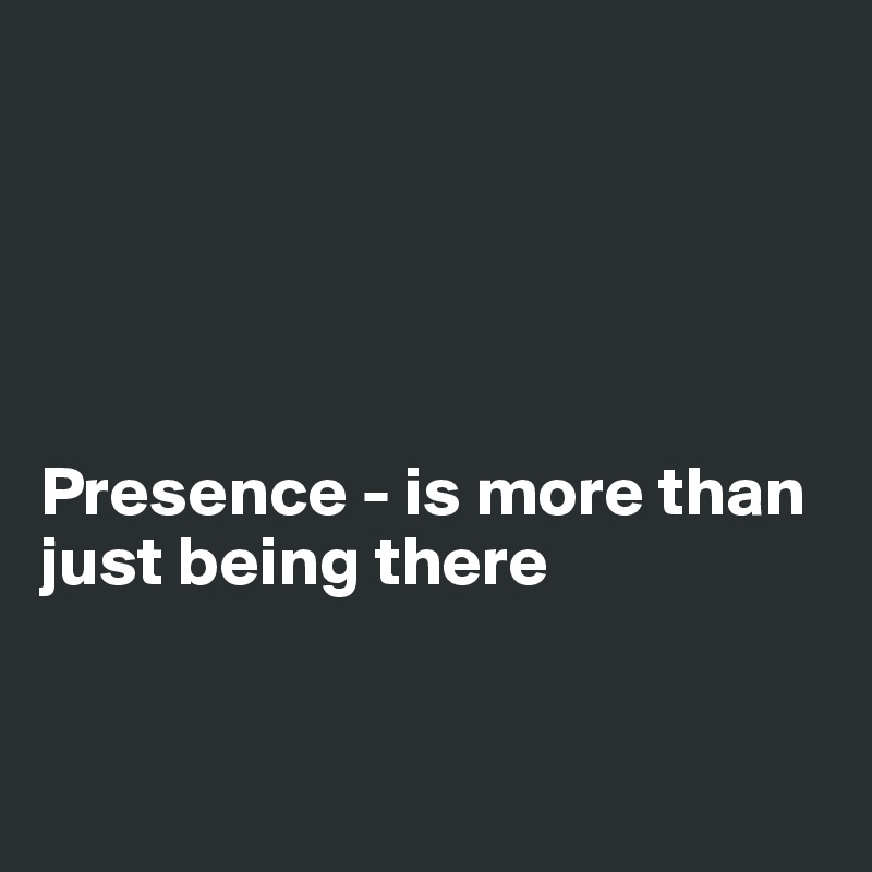 
 



 
Presence - is more than just being there


